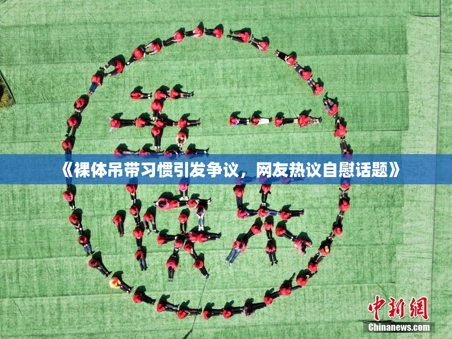 《裸体吊带习惯引发争议，网友热议自慰话题》