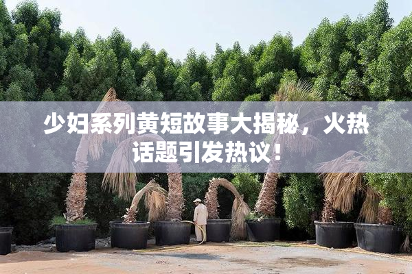少妇系列黄短故事大揭秘，火热话题引发热议！