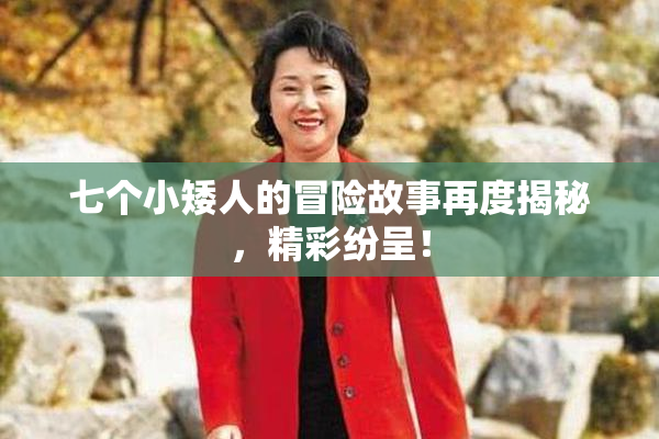 七个小矮人的冒险故事再度揭秘，精彩纷呈！