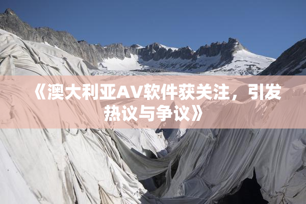 《澳大利亚AV软件获关注，引发热议与争议》