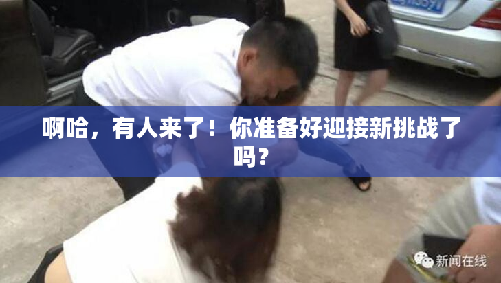 啊哈，有人来了！你准备好迎接新挑战了吗？