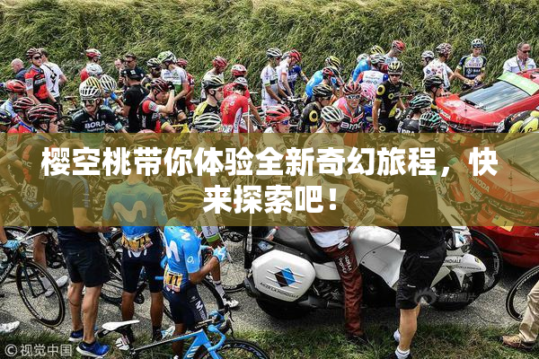 樱空桃带你体验全新奇幻旅程，快来探索吧！
