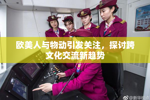 欧美人与物动引发关注，探讨跨文化交流新趋势