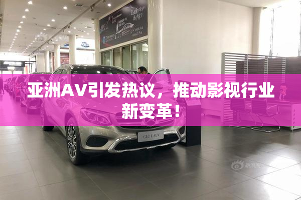 亚洲AV引发热议，推动影视行业新变革！