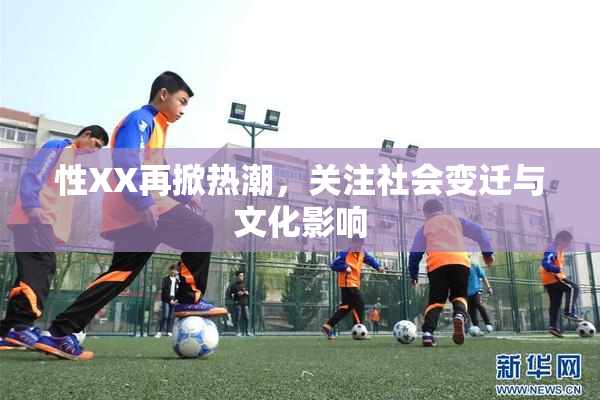 性XX再掀热潮，关注社会变迁与文化影响