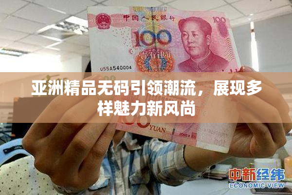 亚洲精品无码引领潮流，展现多样魅力新风尚