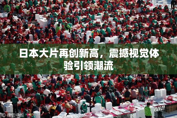 日本大片再创新高，震撼视觉体验引领潮流