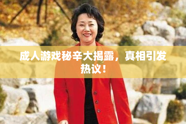 成人游戏秘辛大揭露，真相引发热议！