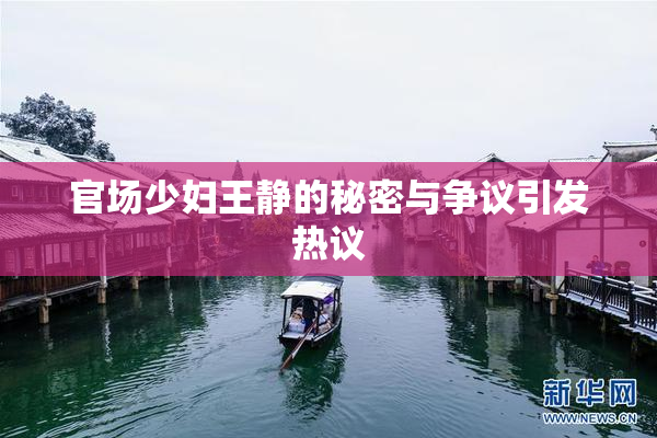 官场少妇王静的秘密与争议引发热议