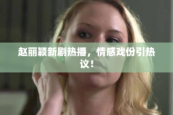 赵丽颖新剧热播，情感戏份引热议！