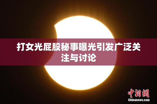 打女光屁股秘事曝光引发广泛关注与讨论