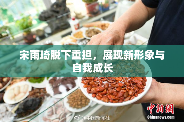 宋雨琦脱下重担，展现新形象与自我成长