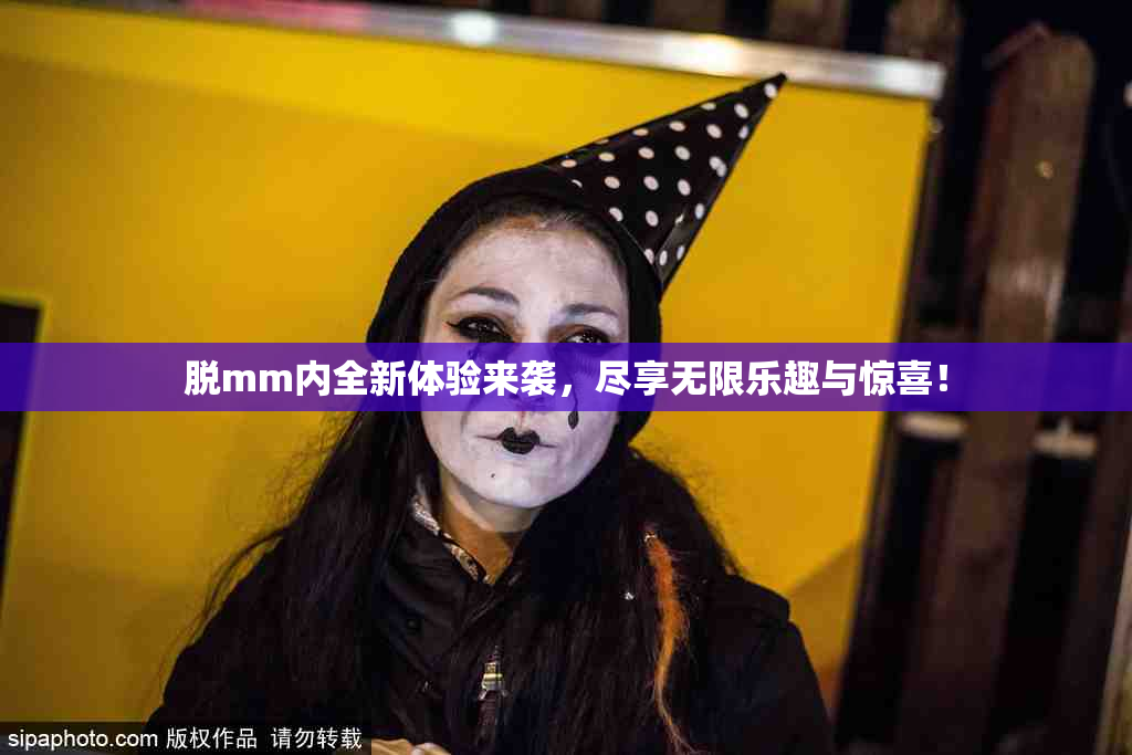 脱mm内全新体验来袭，尽享无限乐趣与惊喜！
