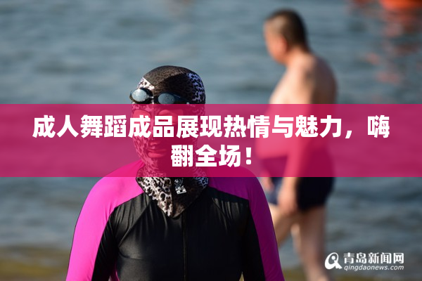 成人舞蹈成品展现热情与魅力，嗨翻全场！