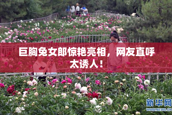 巨胸兔女郎惊艳亮相，网友直呼太诱人！