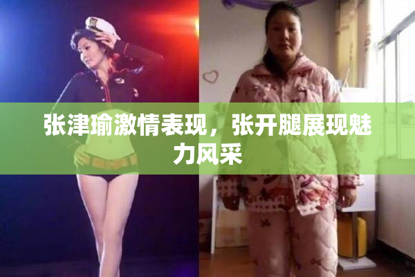 张津瑜激情表现，张开腿展现魅力风采
