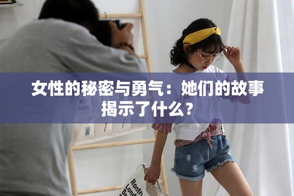 女性的秘密与勇气：她们的故事揭示了什么？