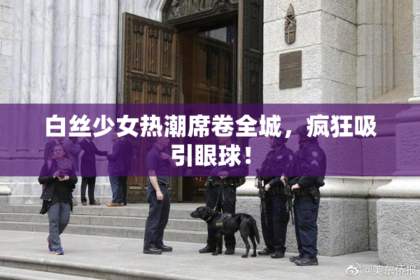 白丝少女热潮席卷全城，疯狂吸引眼球！
