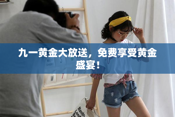 九一黄金大放送，免费享受黄金盛宴！