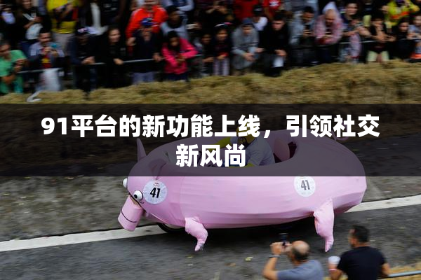 91平台的新功能上线，引领社交新风尚