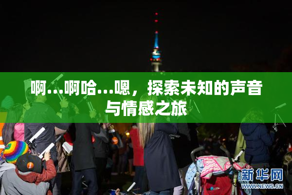 啊…啊哈…嗯，探索未知的声音与情感之旅