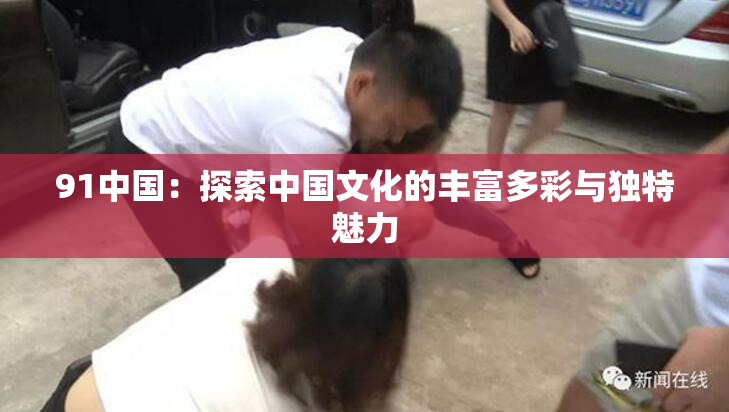 91中国：探索中国文化的丰富多彩与独特魅力