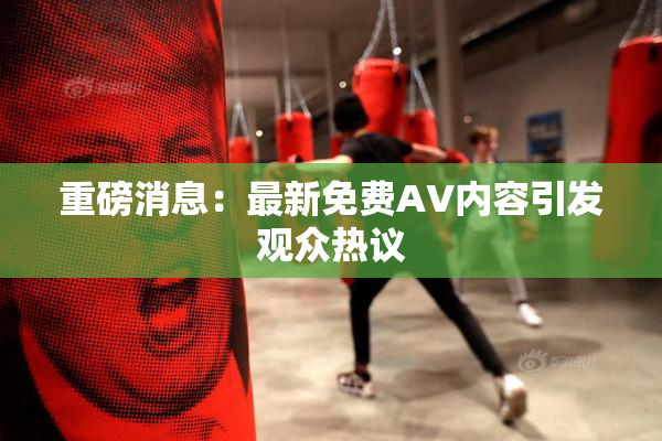 重磅消息：最新免费AV内容引发观众热议