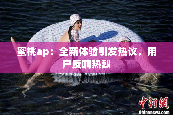 蜜桃ap：全新体验引发热议，用户反响热烈