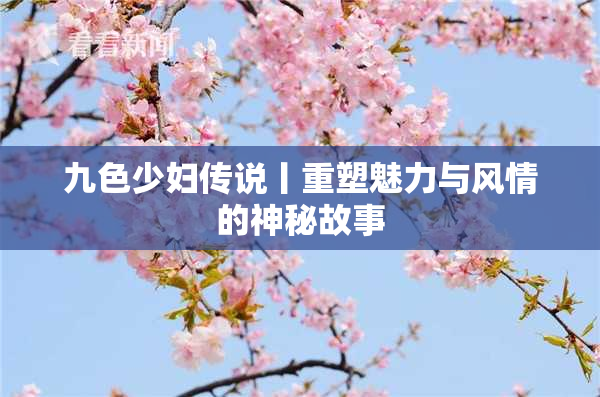九色少妇传说丨重塑魅力与风情的神秘故事