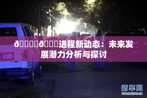 🔞‌🍌进程新动态：未来发展潜力分析与探讨