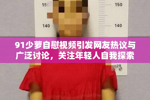 91少萝自慰视频引发网友热议与广泛讨论，关注年轻人自我探索