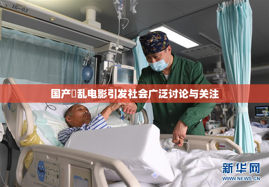 国产婬乱电影引发社会广泛讨论与关注
