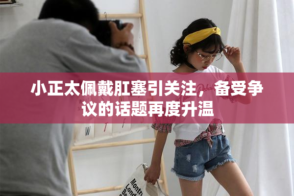 小正太佩戴肛塞引关注，备受争议的话题再度升温