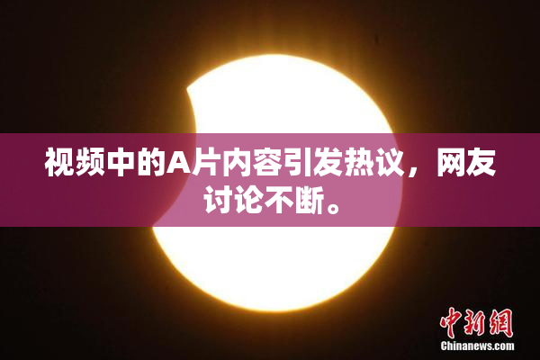 视频中的A片内容引发热议，网友讨论不断。