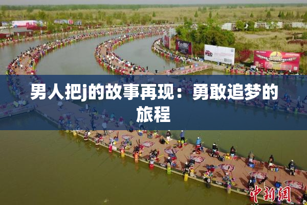 男人把j的故事再现：勇敢追梦的旅程