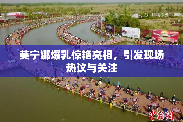 芙宁娜爆乳惊艳亮相，引发现场热议与关注