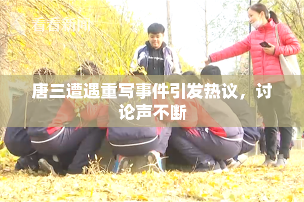 唐三遭遇重写事件引发热议，讨论声不断