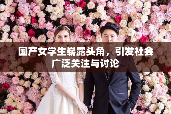 国产女学生崭露头角，引发社会广泛关注与讨论