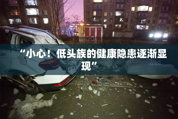 “小心！低头族的健康隐患逐渐显现”