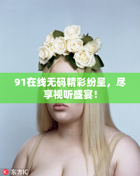 91在线无码精彩纷呈，尽享视听盛宴！