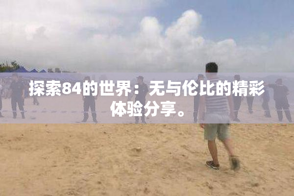 探索84的世界：无与伦比的精彩体验分享。