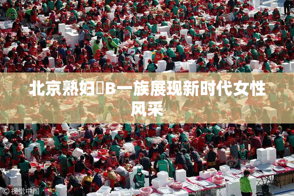 北京熟妇槡B一族展现新时代女性风采