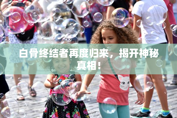 白骨终结者再度归来，揭开神秘真相！
