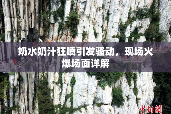 奶水奶汁狂喷引发骚动，现场火爆场面详解