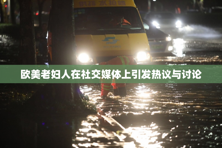欧美老妇人在社交媒体上引发热议与讨论