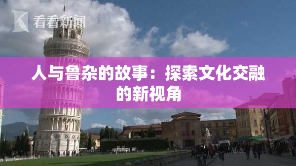 人与鲁杂的故事：探索文化交融的新视角