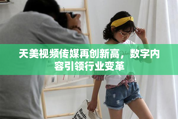 天美视频传媒再创新高，数字内容引领行业变革