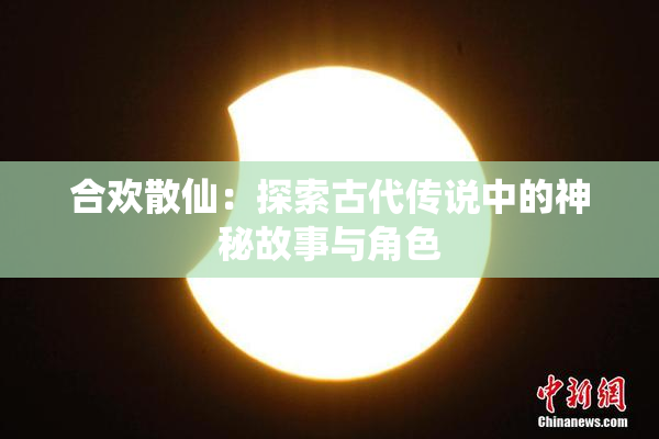 合欢散仙：探索古代传说中的神秘故事与角色