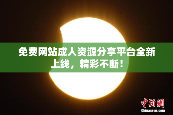 免费网站成人资源分享平台全新上线，精彩不断！