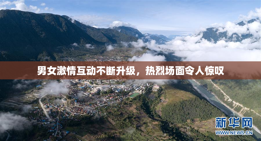 男女激情互动不断升级，热烈场面令人惊叹